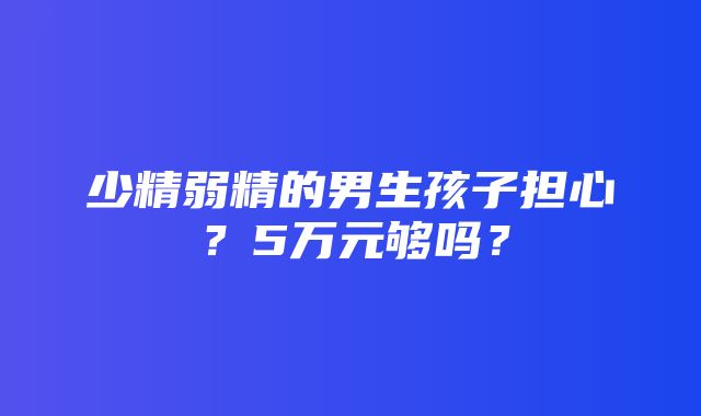 少精弱精的男生孩子担心？5万元够吗？