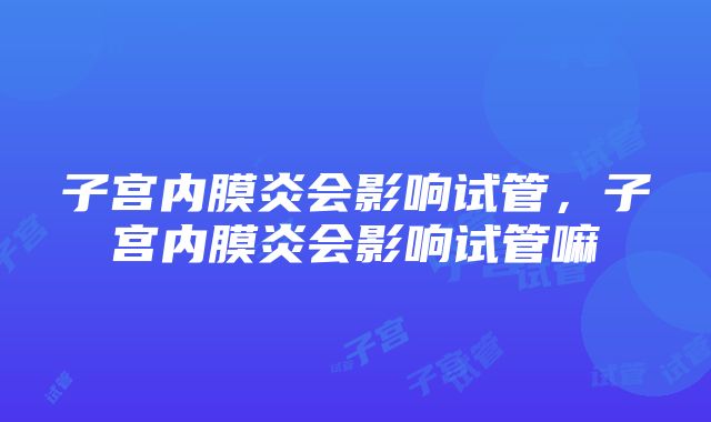 子宫内膜炎会影响试管，子宫内膜炎会影响试管嘛