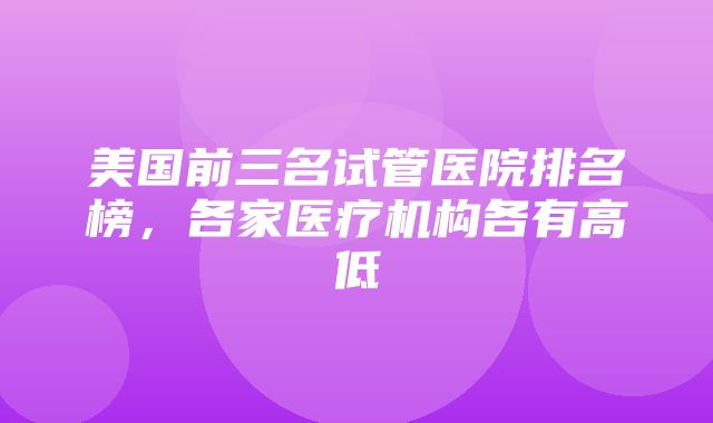 美国前三名试管医院排名榜，各家医疗机构各有高低