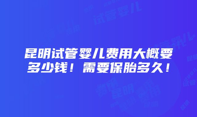 昆明试管婴儿费用大概要多少钱！需要保胎多久！