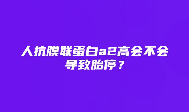 人抗膜联蛋白a2高会不会导致胎停？