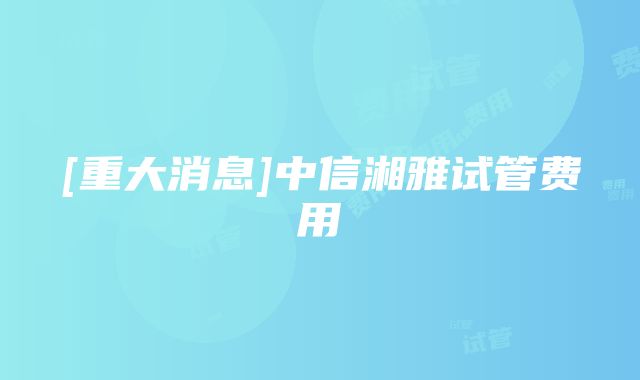 [重大消息]中信湘雅试管费用