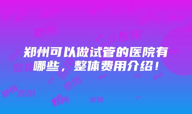 郑州可以做试管的医院有哪些，整体费用介绍！