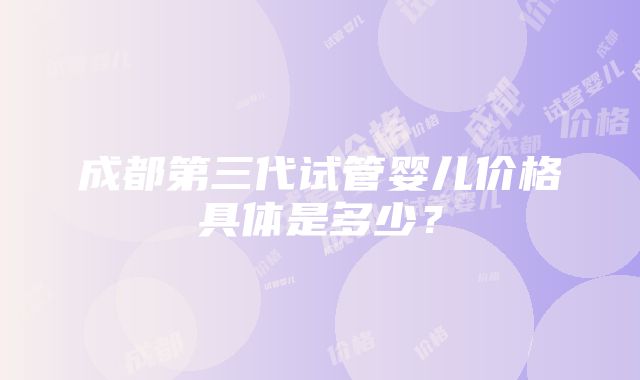 成都第三代试管婴儿价格具体是多少？