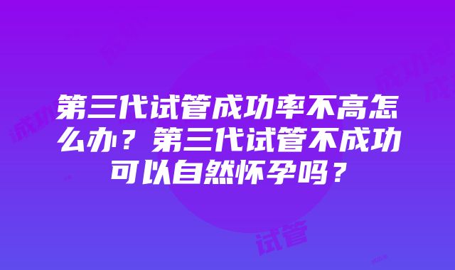 第三代试管成功率不高怎么办？第三代试管不成功可以自然怀孕吗？