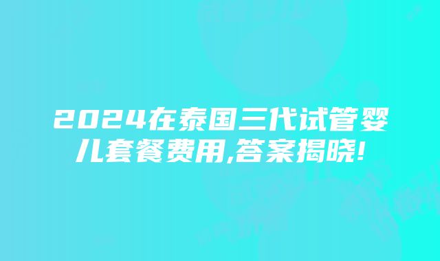 2024在泰国三代试管婴儿套餐费用,答案揭晓!