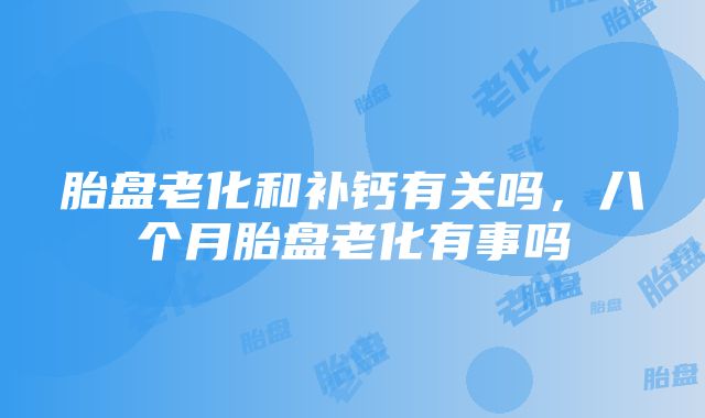 胎盘老化和补钙有关吗，八个月胎盘老化有事吗