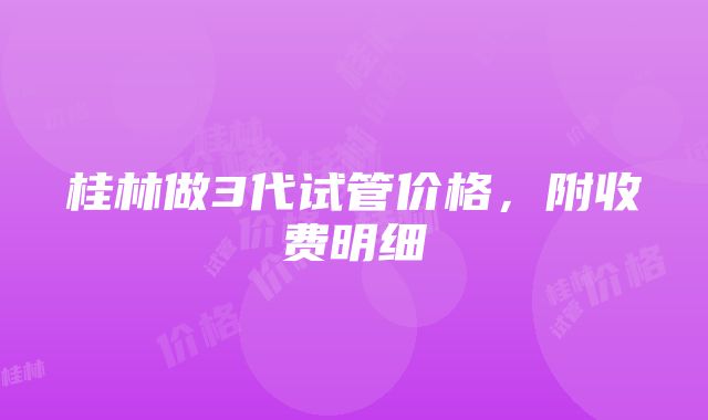 桂林做3代试管价格，附收费明细