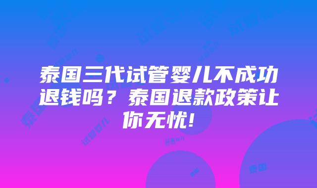 泰国三代试管婴儿不成功退钱吗？泰国退款政策让你无忧!