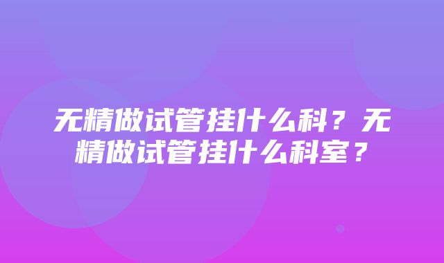 无精做试管挂什么科？无精做试管挂什么科室？