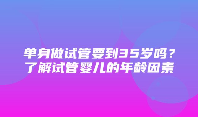 单身做试管要到35岁吗？了解试管婴儿的年龄因素