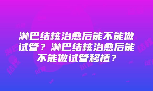 淋巴结核治愈后能不能做试管？淋巴结核治愈后能不能做试管移植？