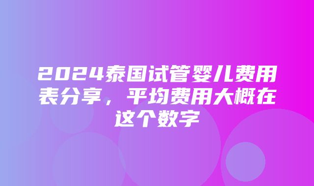 2024泰国试管婴儿费用表分享，平均费用大概在这个数字