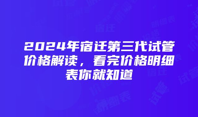 2024年宿迁第三代试管价格解读，看完价格明细表你就知道