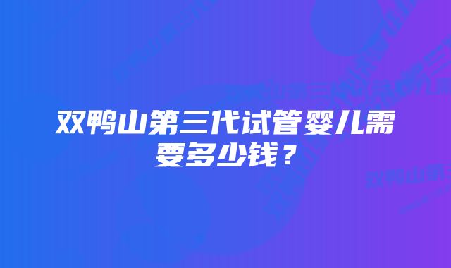 双鸭山第三代试管婴儿需要多少钱？