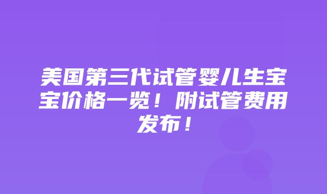 美国第三代试管婴儿生宝宝价格一览！附试管费用发布！