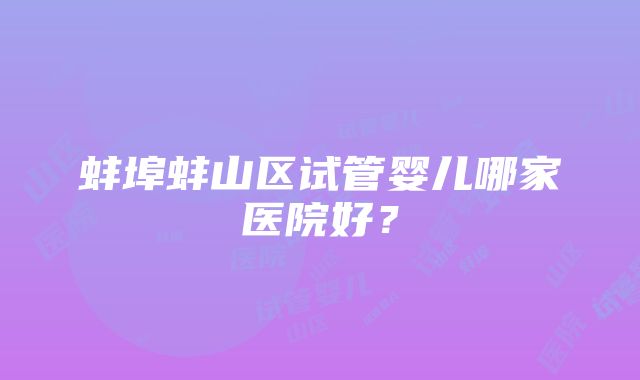 蚌埠蚌山区试管婴儿哪家医院好？