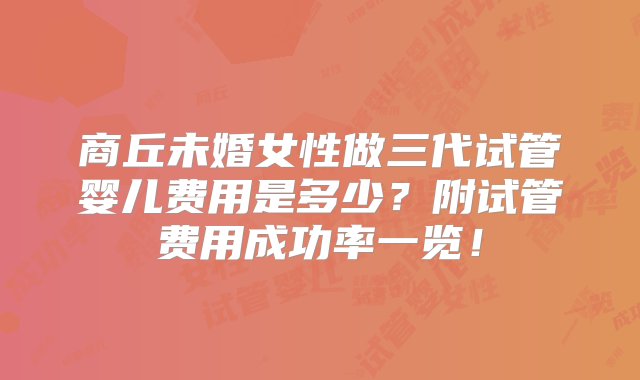 商丘未婚女性做三代试管婴儿费用是多少？附试管费用成功率一览！