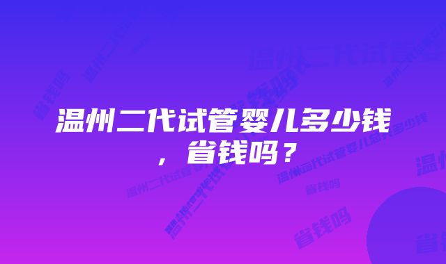 温州二代试管婴儿多少钱，省钱吗？