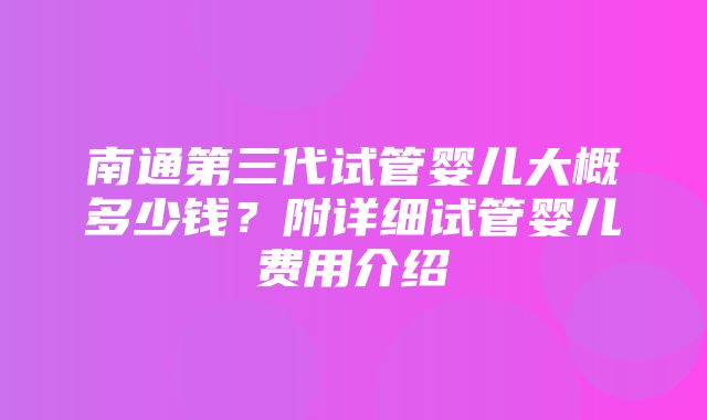 南通第三代试管婴儿大概多少钱？附详细试管婴儿费用介绍