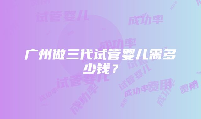 广州做三代试管婴儿需多少钱？