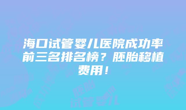 海口试管婴儿医院成功率前三名排名榜？胚胎移植费用！