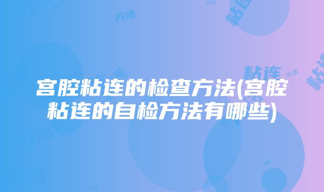 宫腔粘连的检查方法(宫腔粘连的自检方法有哪些)