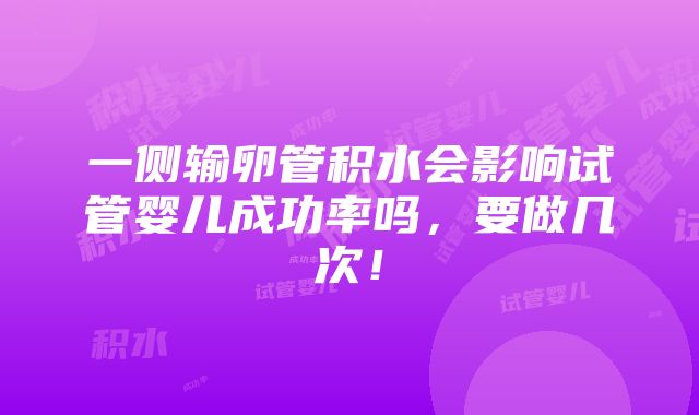 一侧输卵管积水会影响试管婴儿成功率吗，要做几次！