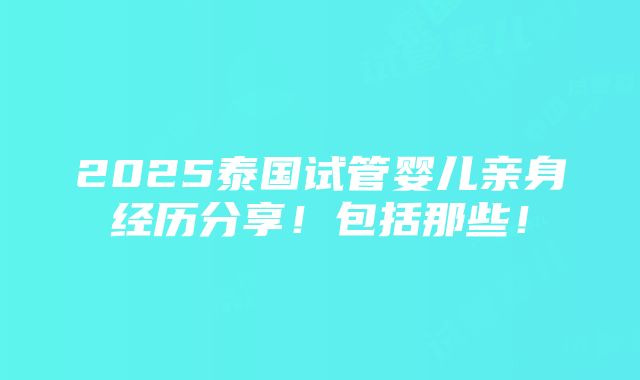 2025泰国试管婴儿亲身经历分享！包括那些！