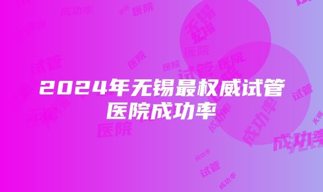 2024年无锡最权威试管医院成功率