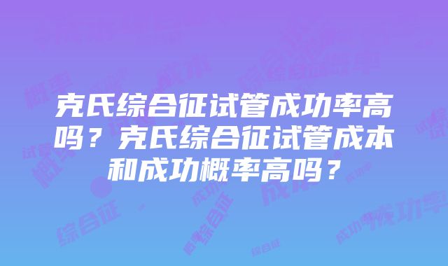 克氏综合征试管成功率高吗？克氏综合征试管成本和成功概率高吗？