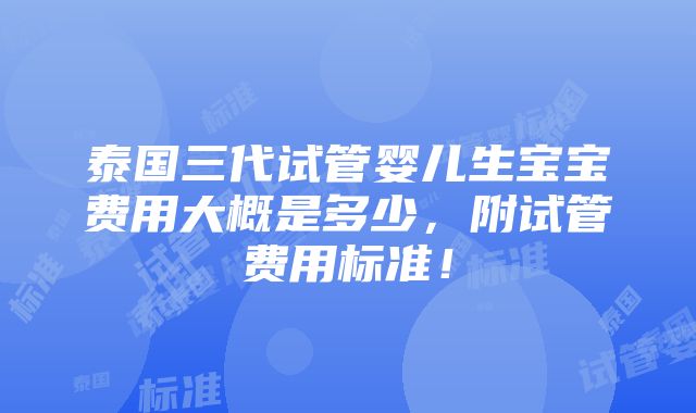 泰国三代试管婴儿生宝宝费用大概是多少，附试管费用标准！