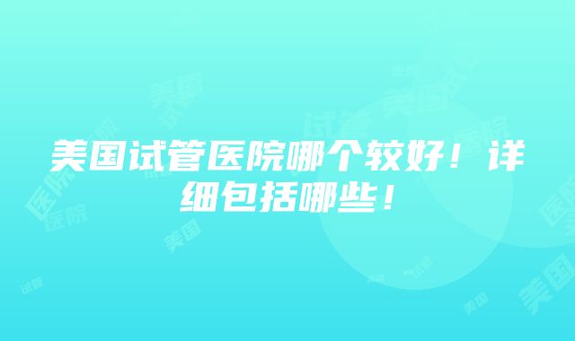 美国试管医院哪个较好！详细包括哪些！