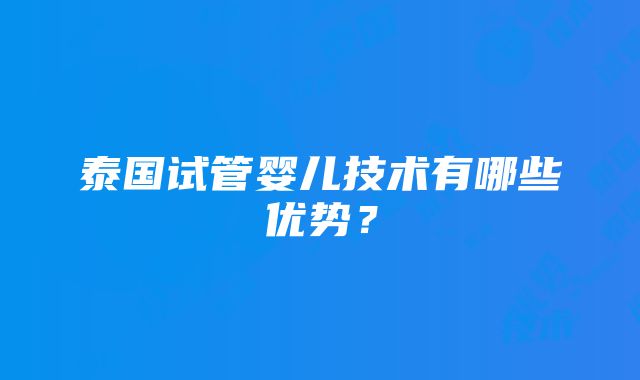 泰国试管婴儿技术有哪些优势？