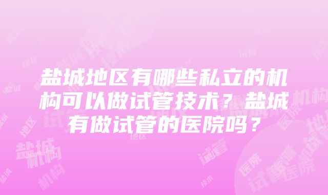 盐城地区有哪些私立的机构可以做试管技术？盐城有做试管的医院吗？