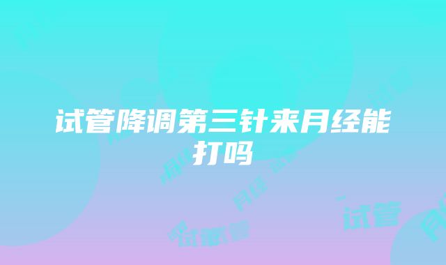 试管降调第三针来月经能打吗