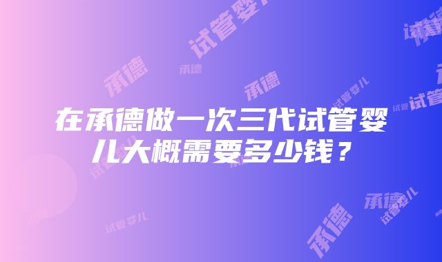 在承德做一次三代试管婴儿大概需要多少钱？