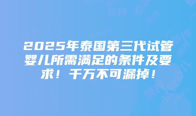 2025年泰国第三代试管婴儿所需满足的条件及要求！千万不可漏掉！