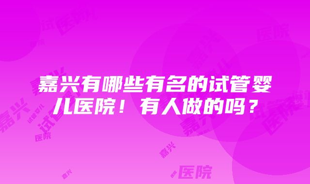 嘉兴有哪些有名的试管婴儿医院！有人做的吗？