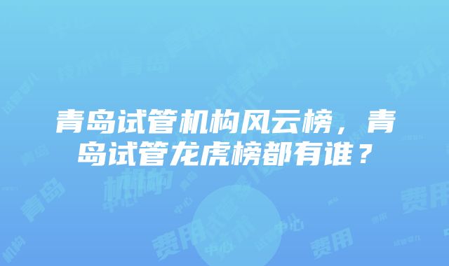 青岛试管机构风云榜，青岛试管龙虎榜都有谁？