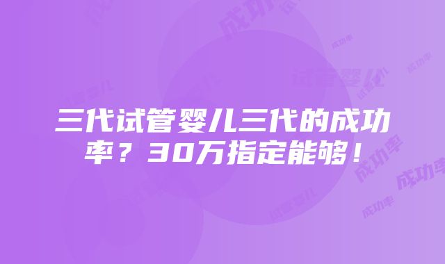 三代试管婴儿三代的成功率？30万指定能够！