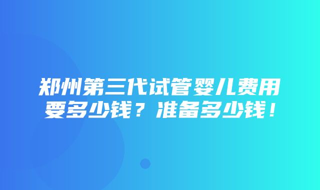 郑州第三代试管婴儿费用要多少钱？准备多少钱！