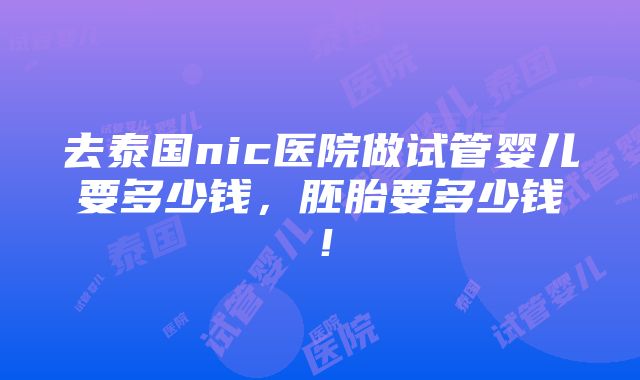 去泰国nic医院做试管婴儿要多少钱，胚胎要多少钱！