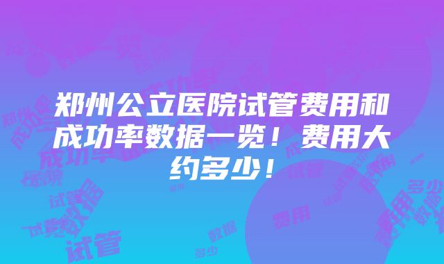 郑州公立医院试管费用和成功率数据一览！费用大约多少！