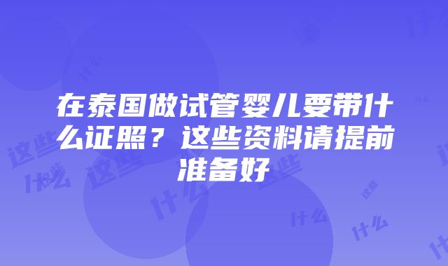 在泰国做试管婴儿要带什么证照？这些资料请提前准备好