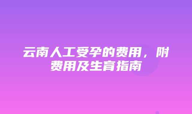 云南人工受孕的费用，附费用及生育指南