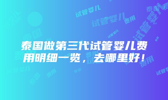 泰国做第三代试管婴儿费用明细一览，去哪里好！