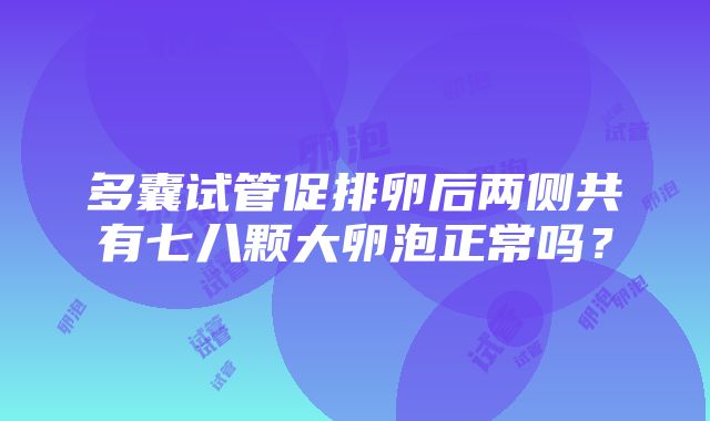 多囊试管促排卵后两侧共有七八颗大卵泡正常吗？