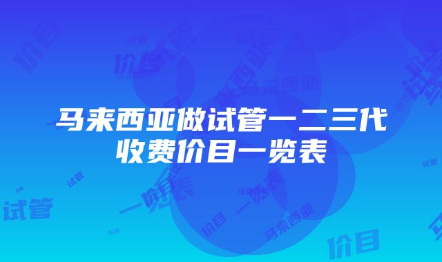 马来西亚做试管一二三代收费价目一览表