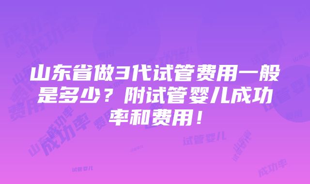 山东省做3代试管费用一般是多少？附试管婴儿成功率和费用！